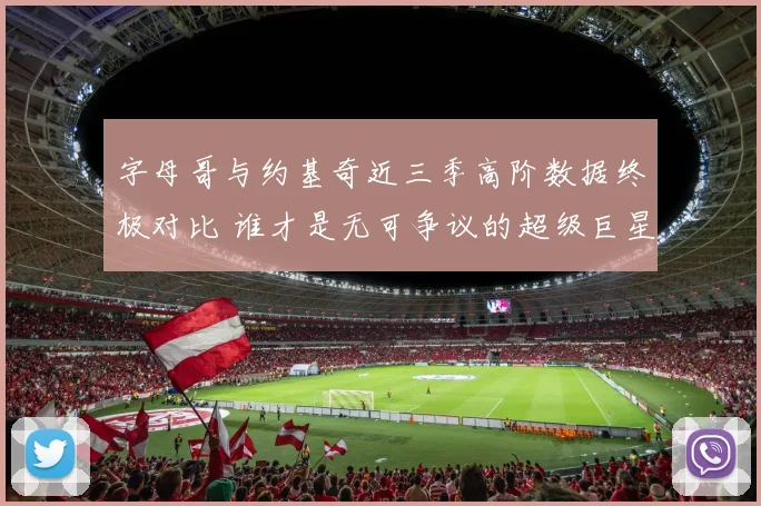 字母哥与约基奇近三季高阶数据终极对比 谁才是无可争议的超级巨星？