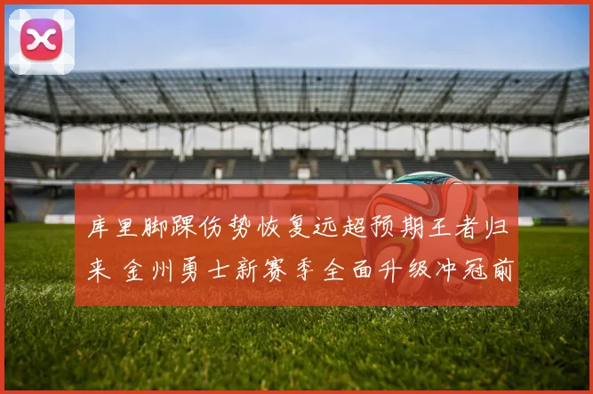 库里脚踝伤势恢复远超预期王者归来 金州勇士新赛季全面升级冲冠前景一片坦途