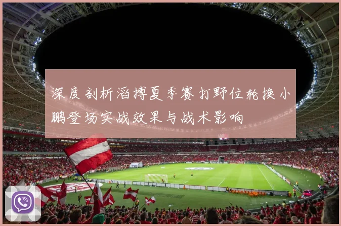 深度剖析滔搏夏季赛打野位轮换小鹏登场实战效果与战术影响