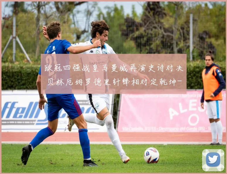 欧冠四强战皇马曼城再演史诗对决 贝林厄姆罗德里针锋相对定乾坤