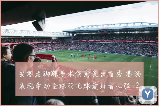安赛龙脚踝手术伤愈复出首秀 赛场表现牵动全球羽毛球爱好者心弦