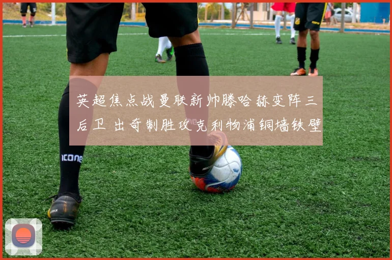 英超焦点战曼联新帅滕哈赫变阵三后卫 出奇制胜攻克利物浦铜墙铁壁防线
