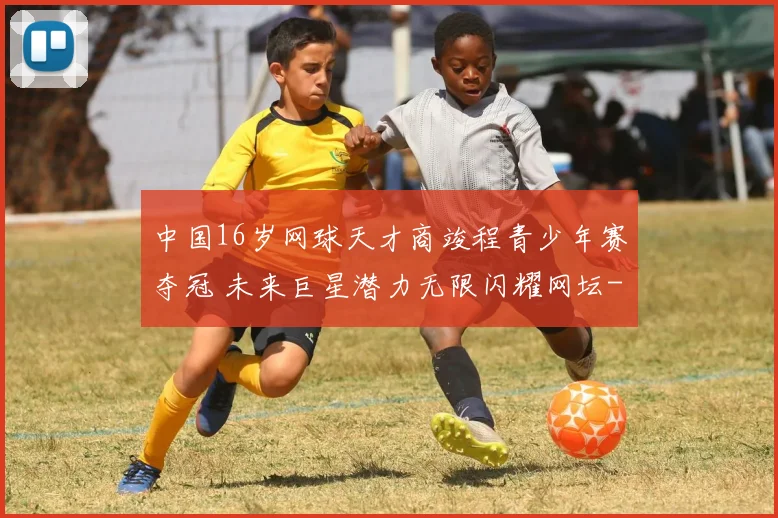 中国16岁网球天才商竣程青少年赛夺冠 未来巨星潜力无限闪耀网坛