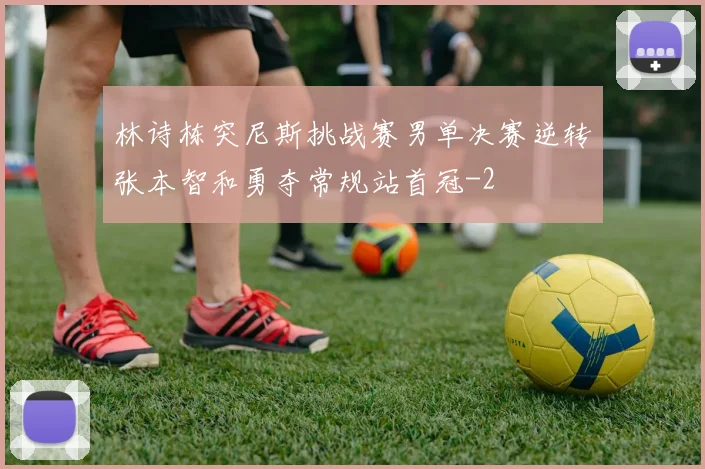 林诗栋突尼斯挑战赛男单决赛逆转张本智和勇夺常规站首冠