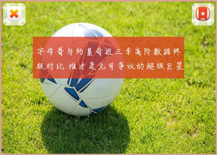 字母哥与约基奇近三季高阶数据终极对比 谁才是无可争议的超级巨星？
