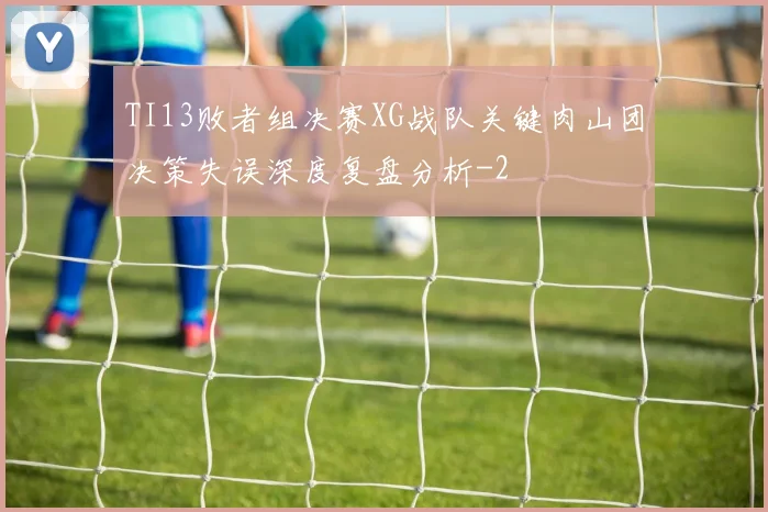 TI13败者组决赛XG战队关键肉山团决策失误深度复盘分析