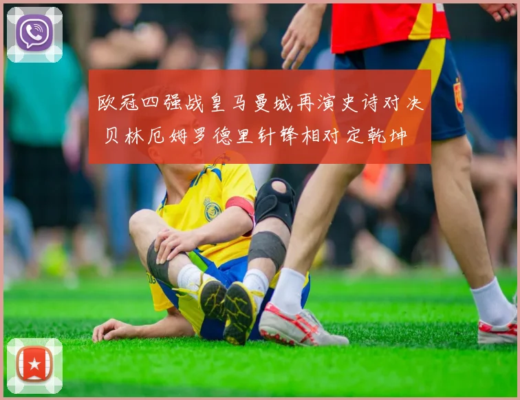 欧冠四强战皇马曼城再演史诗对决 贝林厄姆罗德里针锋相对定乾坤