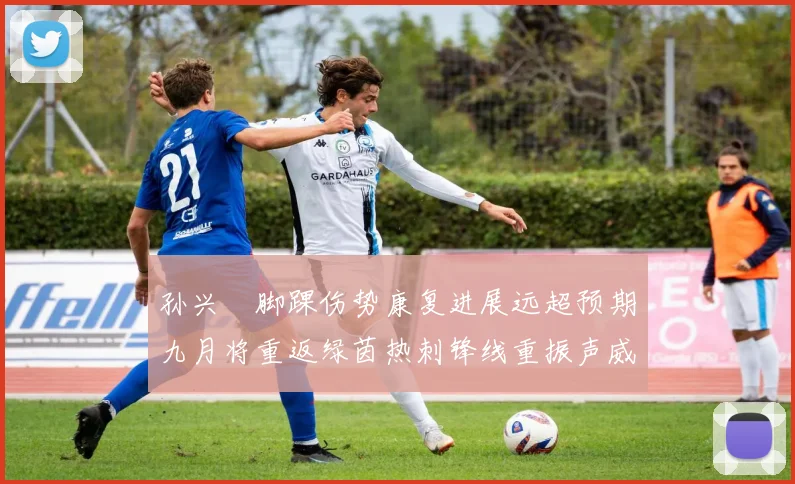 孙兴慜脚踝伤势康复进展远超预期九月将重返绿茵热刺锋线重振声威