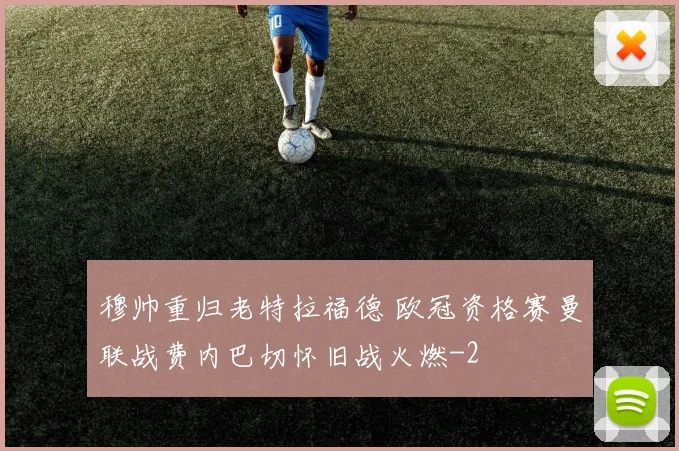 穆帅重归老特拉福德 欧冠资格赛曼联战费内巴切怀旧战火燃