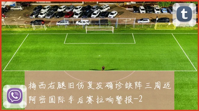 梅西右腿旧伤复发确诊缺阵三周迈阿密国际季后赛拉响警报