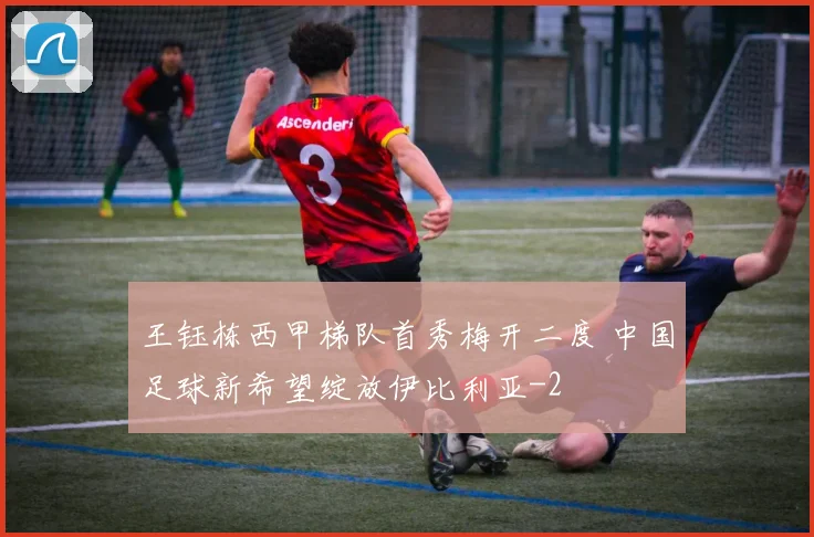 王钰栋西甲梯队首秀梅开二度 中国足球新希望绽放伊比利亚