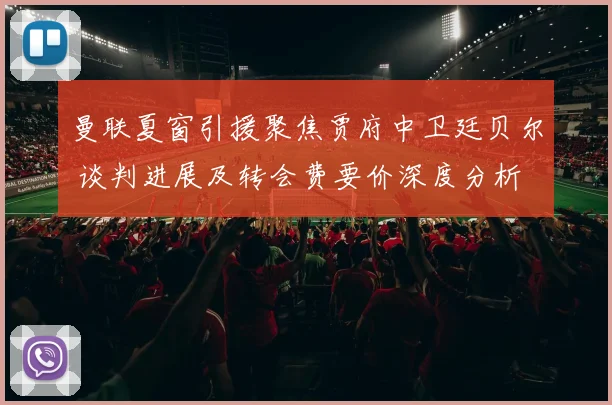 曼联夏窗引援聚焦贾府中卫廷贝尔 谈判进展及转会费要价深度分析