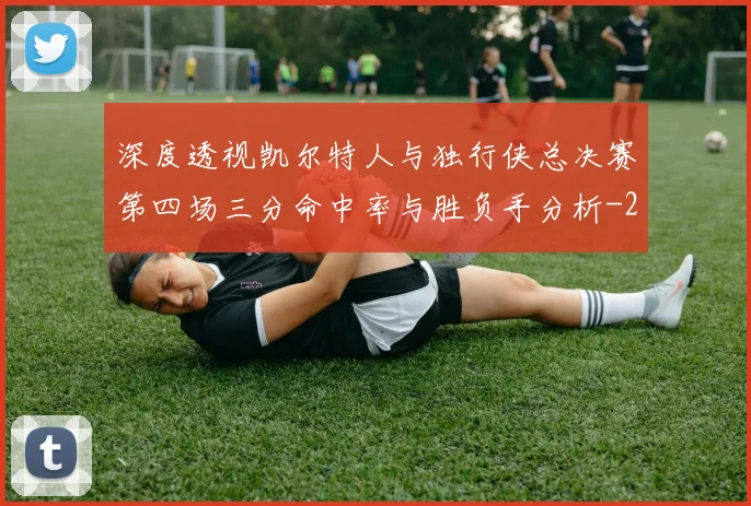 深度透视凯尔特人与独行侠总决赛第四场三分命中率与胜负手分析