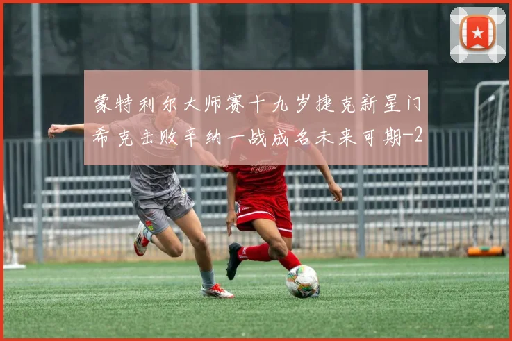 蒙特利尔大师赛十九岁捷克新星门希克击败辛纳一战成名未来可期