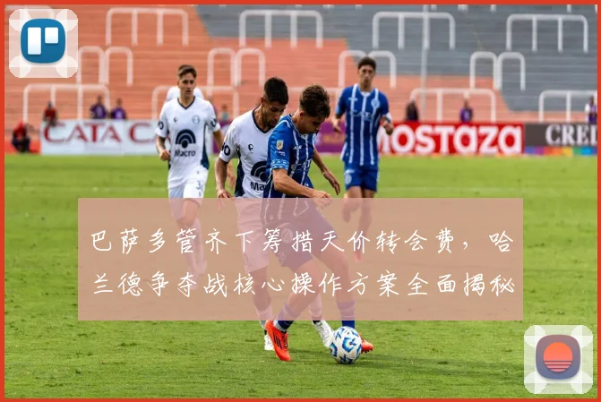 巴萨多管齐下筹措天价转会费，哈兰德争夺战核心操作方案全面揭秘
