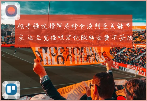 枪手强攻穆阿尼转会谈判至关键节点 法兰克福咬定亿欧转会费不妥协