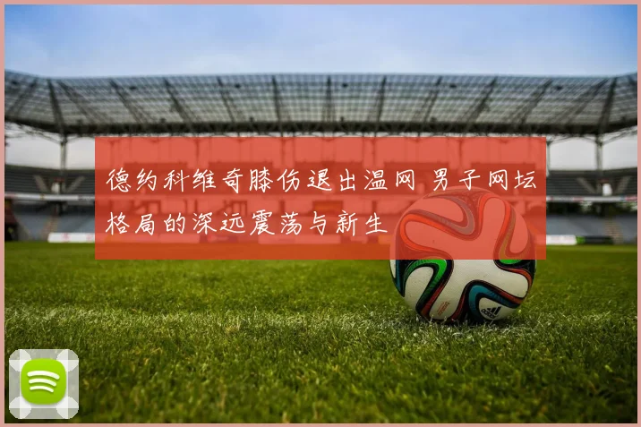 德约科维奇膝伤退出温网 男子网坛格局的深远震荡与新生