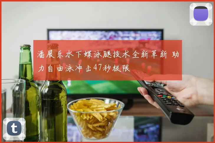 潘展乐水下蝶泳腿技术全新革新 助力自由泳冲击47秒极限