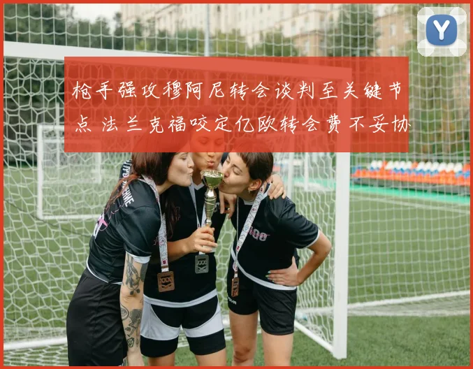 枪手强攻穆阿尼转会谈判至关键节点 法兰克福咬定亿欧转会费不妥协