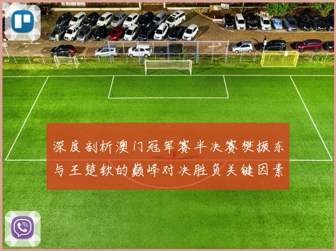 深度剖析澳门冠军赛半决赛樊振东与王楚钦的巅峰对决胜负关键因素