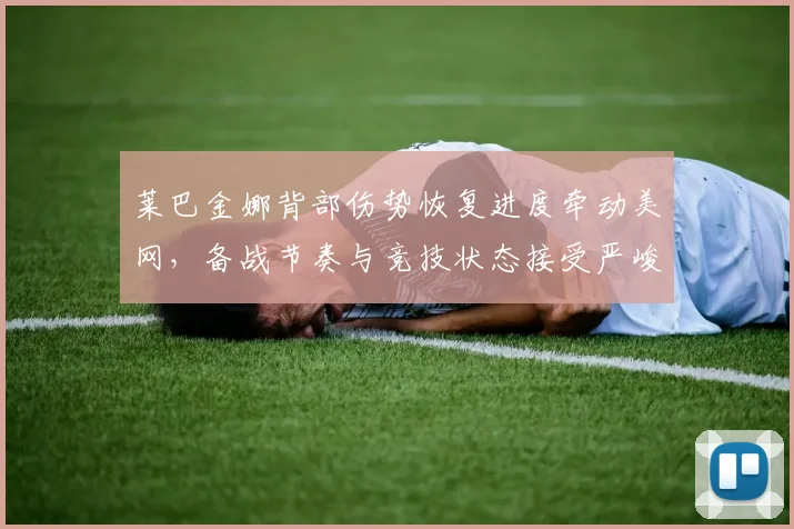 莱巴金娜背部伤势恢复进度牵动美网，备战节奏与竞技状态接受严峻考验